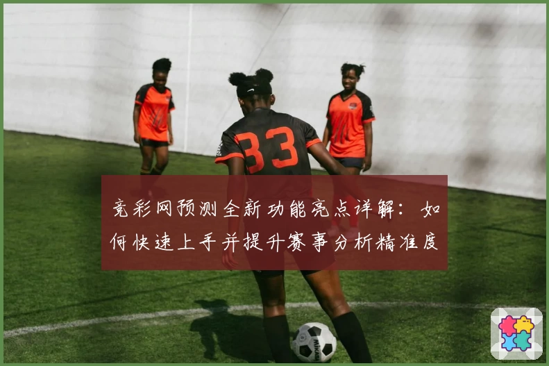 竞彩网预测全新功能亮点详解：如何快速上手并提升赛事分析精准度