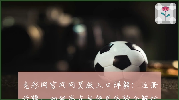 竞彩网官网网页版入口详解：注册步骤、功能亮点与使用体验全解析