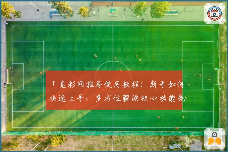 「竞彩网推荐使用教程：新手如何快速上手，多方位解读核心功能亮点」