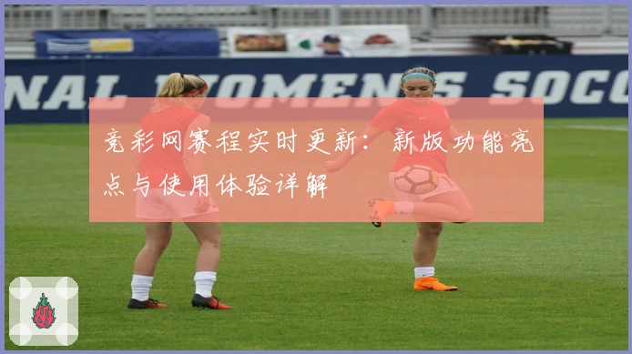 竞彩网赛程实时更新：新版功能亮点与使用体验详解