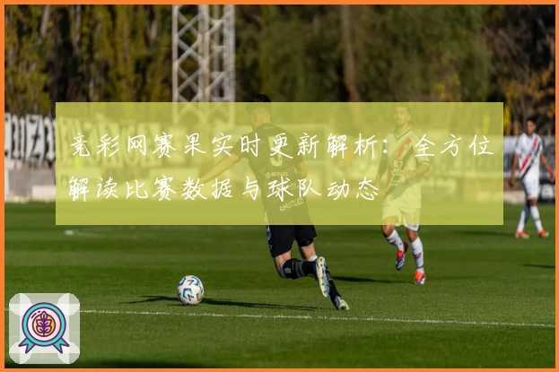 竞彩网赛果实时更新解析：全方位解读比赛数据与球队动态