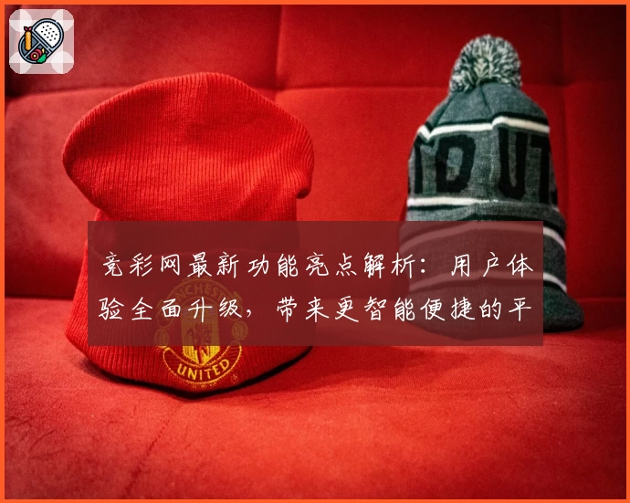 竞彩网最新功能亮点解析：用户体验全面升级，带来更智能便捷的平台操作