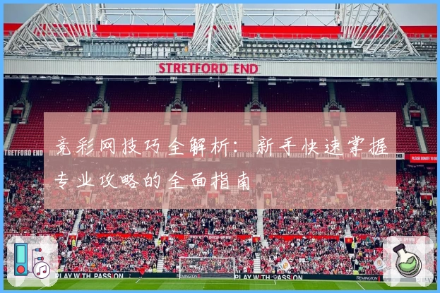 竞彩网技巧全解析：新手快速掌握专业攻略的全面指南