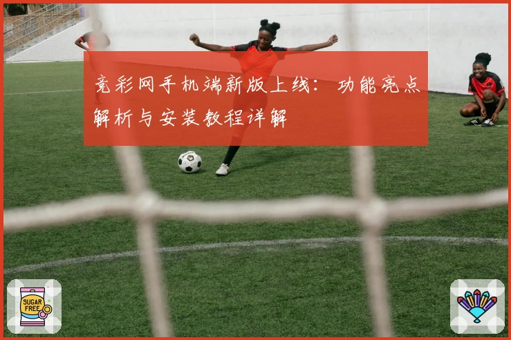 竞彩网手机端新版上线：功能亮点解析与安装教程详解