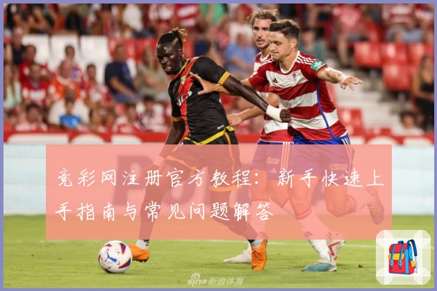 竞彩网注册官方教程：新手快速上手指南与常见问题解答