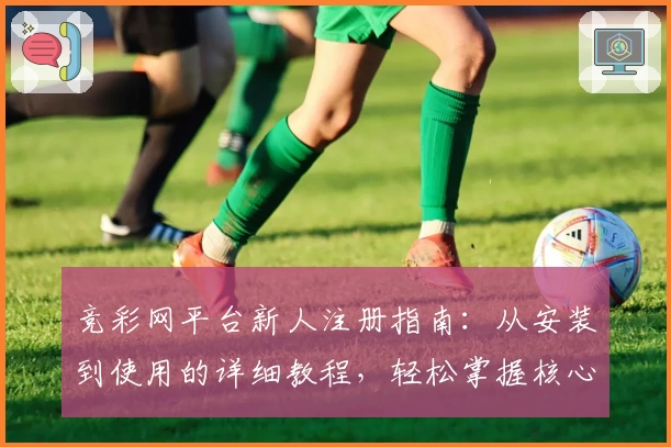 竞彩网平台新人注册指南:从安装到使用的详细教程,轻松掌握核心功能亮点