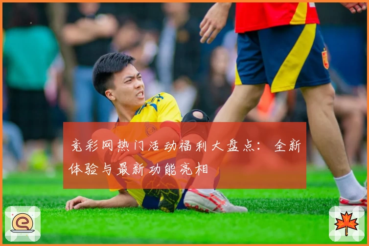 竞彩网热门活动福利大盘点：全新体验与最新功能亮相