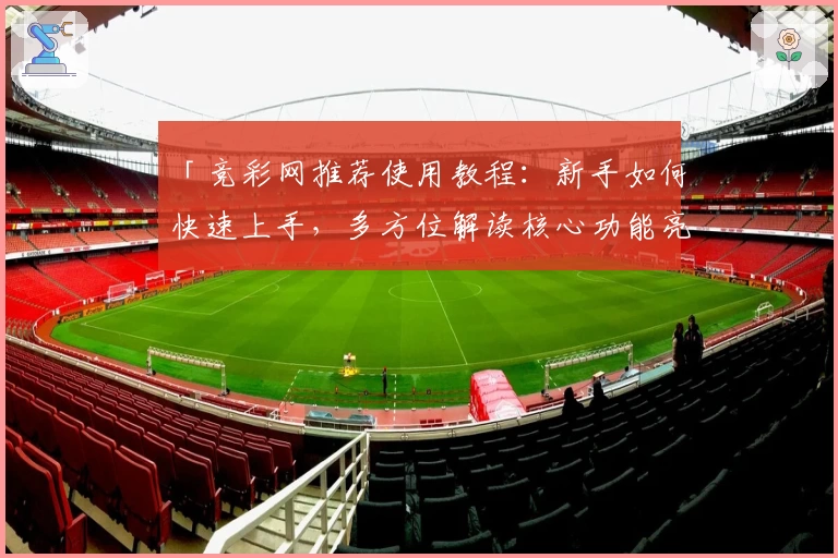 「竞彩网推荐使用教程：新手如何快速上手，多方位解读核心功能亮点」