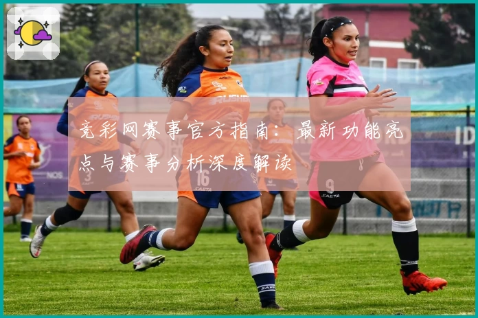竞彩网赛事官方指南：最新功能亮点与赛事分析深度解读