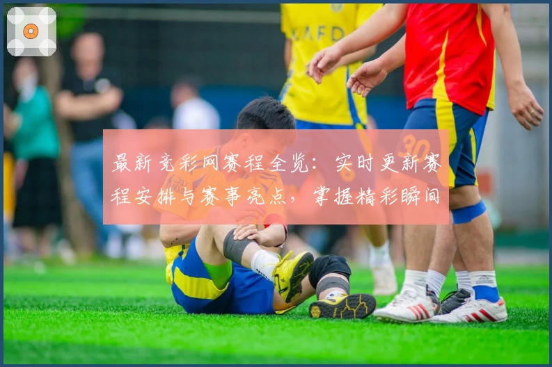 最新竞彩网赛程全览：实时更新赛程安排与赛事亮点，掌握精彩瞬间不再错过