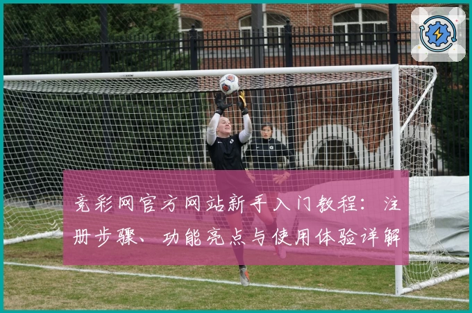 竞彩网官方网站新手入门教程：注册步骤、功能亮点与使用体验详解