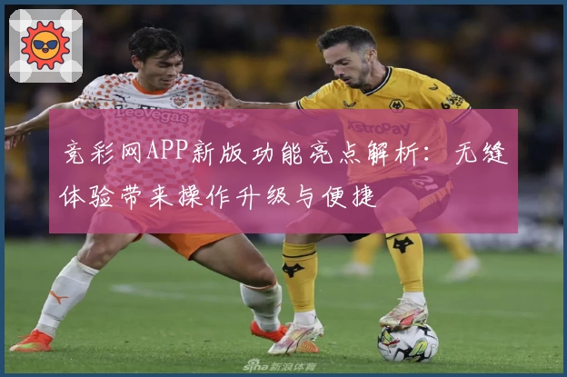 竞彩网APP新版功能亮点解析：无缝体验带来操作升级与便捷