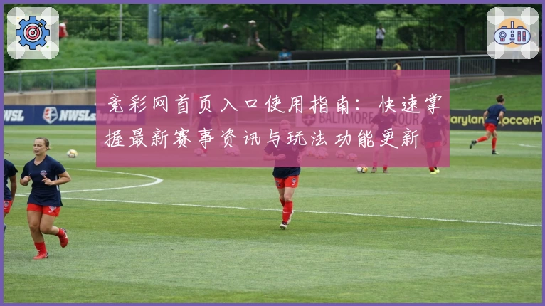 竞彩网首页入口使用指南：快速掌握最新赛事资讯与玩法功能更新