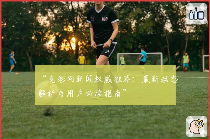 “竞彩网新闻权威推荐:最新动态解析与用户必读指南”