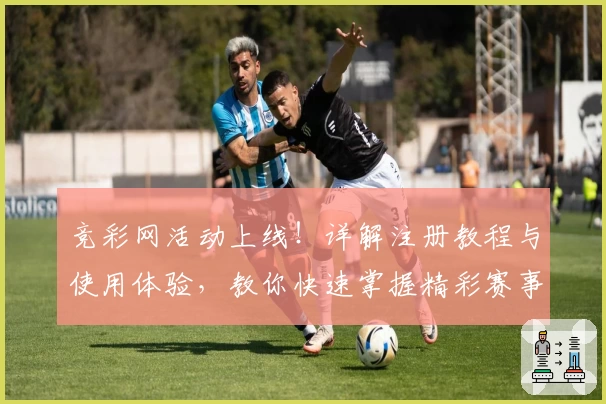 竞彩网活动上线！详解注册教程与使用体验，教你快速掌握精彩赛事新玩法